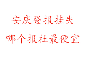 安慶登報掛失，安慶登報掛失哪個報社最便宜找我要登報網