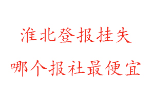 淮北登報掛失，淮北登報掛失哪個報社最便宜找我要登報網