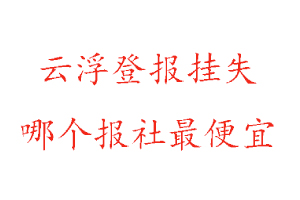 云浮登報掛失，云浮登報掛失哪個報社最便宜找我要登報網
