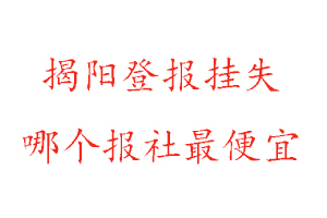 揭陽登報掛失,揭陽登報掛失哪個報社最便宜找我要登報網(wǎng)