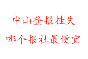 中山登報掛失,中山登報掛失哪個報社最便宜找我要登報網