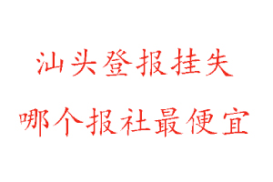 汕頭登報掛失,汕頭登報掛失哪個報社最便宜找我要登報網