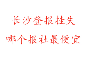 長(zhǎng)沙登報(bào)掛失，長(zhǎng)沙登報(bào)掛失哪個(gè)報(bào)社最便宜找我要登報(bào)網(wǎng)