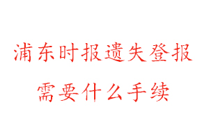 浦東時報遺失登報需要什么手續找我要登報網