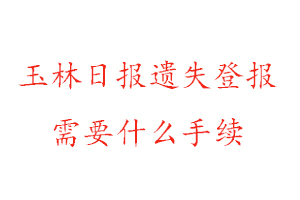玉林日報遺失登報需要什么手續找我要登報網