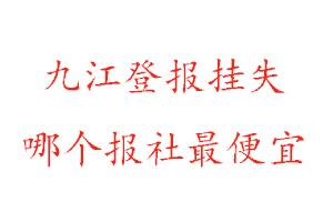 九江登報掛失，九江登報掛失哪個報社最便宜找我要登報網