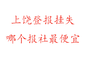 上饒登報掛失,上饒登報掛失哪個報社最便宜找我要登報網