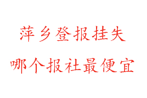 萍鄉登報掛失,萍鄉登報掛失哪個報社最便宜找我要登報網