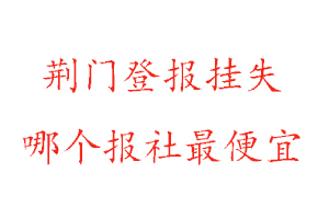 荊門登報掛失,荊門登報掛失哪個報社最便宜找我要登報網