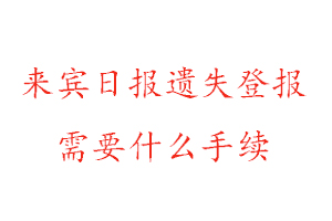 來賓日報遺失登報需要什么手續找我要登報網