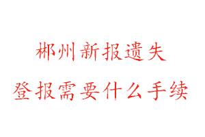郴州新報遺失登報需要什么手續找我要登報網