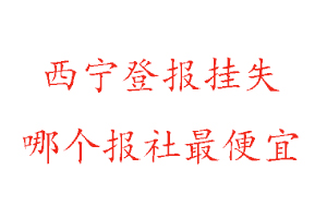 西寧登報(bào)掛失，西寧登報(bào)掛失哪個(gè)報(bào)社最便宜找我要登報(bào)網(wǎng)