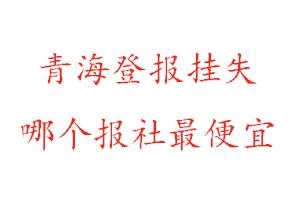 青海登報掛失,青海登報掛失哪個報社最便宜找我要登報網(wǎng)