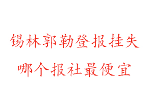 錫林郭勒登報掛失,錫林郭勒登報掛失哪個報社最便宜找我要登報網