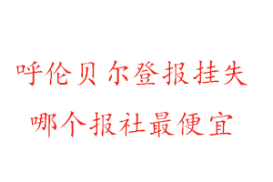 呼倫貝爾登報掛失,呼倫貝爾登報掛失哪個報社最便宜找我要登報網