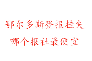 鄂爾多斯登報掛失,鄂爾多斯登報掛失哪個報社最便宜找我要登報網