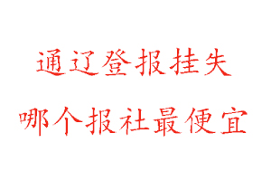 通遼登報(bào)掛失,通遼登報(bào)掛失哪個(gè)報(bào)社最便宜找我要登報(bào)網(wǎng)