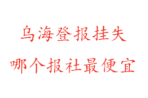烏海登報掛失，烏海登報掛失哪個報社最便宜找我要登報網(wǎng)