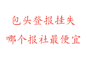 包頭登報掛失，包頭登報掛失哪個報社最便宜找我要登報網(wǎng)
