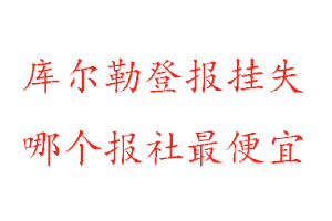 庫(kù)爾勒登報(bào)掛失,庫(kù)爾勒登報(bào)掛失哪個(gè)報(bào)社最便宜找我要登報(bào)網(wǎng)