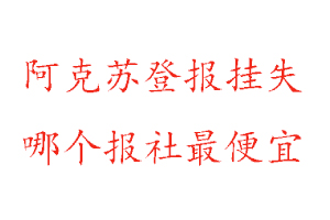 阿克蘇登報掛失，阿克蘇登報掛失哪個報社最便宜找我要登報網(wǎng)