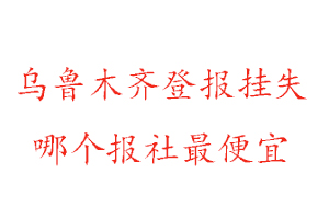 烏魯木齊登報掛失，烏魯木齊登報掛失哪個報社最便宜找我要登報網(wǎng)
