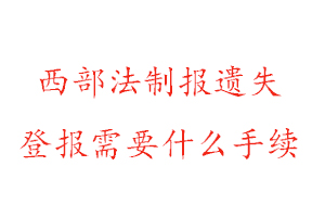 西部法制報遺失登報需要什么手續找我要登報網
