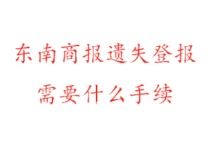 東南商報遺失登報需要什么手續(xù)找我要登報網(wǎng)