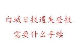 白城日報遺失登報需要什么手續找我要登報網