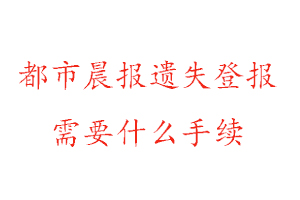 都市晨報遺失登報需要什么手續(xù)找我要登報網(wǎng)