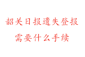 韶關日報遺失登報需要什么手續找我要登報網