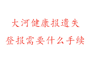 大河健康報遺失登報需要什么手續找我要登報網