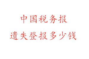中國稅務報遺失登報多少錢找我要登報網(wǎng)