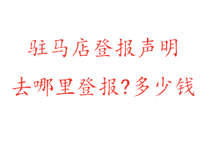 駐馬店登報聲明去哪里登報?多少錢找我要登報網