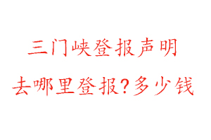 三門峽登報聲明去哪里登報?多少錢找我要登報網