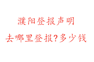 濮陽登報聲明去哪里登報?多少錢找我要登報網