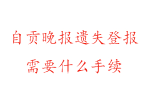 自貢晚報遺失登報需要什么手續找我要登報網