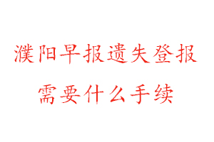 濮陽早報遺失登報需要什么手續找我要登報網