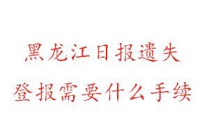 黑龍江日報遺失登報需要什么手續找我要登報網