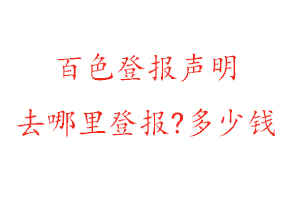 百色登報聲明去哪里登報?多少錢找我要登報網(wǎng)