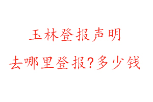 玉林登報(bào)聲明去哪里登報(bào)?多少錢(qián)找我要登報(bào)網(wǎng)