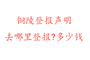 銅陵登報聲明去哪里登報?多少錢找我要登報網