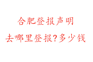 合肥登報(bào)聲明去哪里登報(bào)?多少錢找我要登報(bào)網(wǎng)