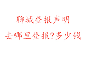 聊城登報聲明去哪里登報?多少錢找我要登報網