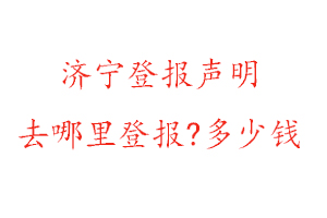 濟寧登報聲明去哪里登報?多少錢找我要登報網