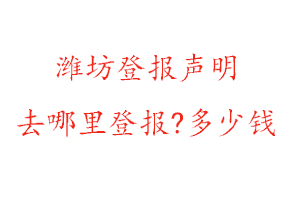 濰坊登報聲明去哪里登報?多少錢找我要登報網(wǎng)