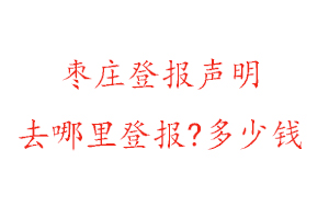棗莊登報聲明去哪里登報?多少錢找我要登報網