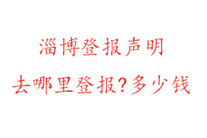 淄博登報聲明去哪里登報?多少錢找我要登報網(wǎng)