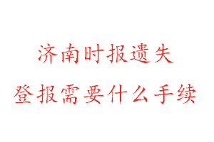 濟南時報遺失登報需要什么手續找我要登報網