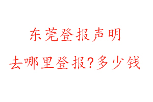 東莞登報聲明去哪里登報?多少錢找我要登報網